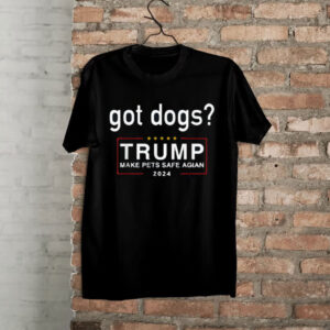 Got Dogs? Eating The Dogs Cats - Trump Make Pets Safe Again Shirt