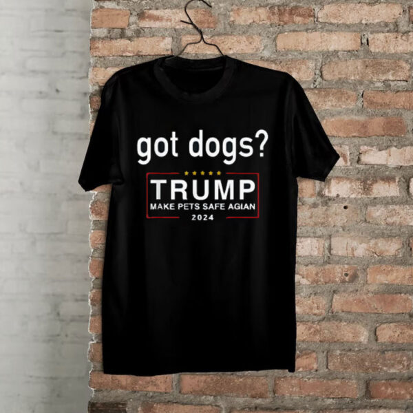 Got Dogs? Eating The Dogs Cats - Trump Make Pets Safe Again Shirt