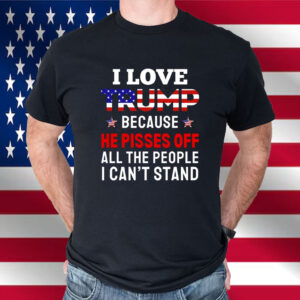 I Love Trump Because He Pisses Off All The People I Can't Stand Shirt
