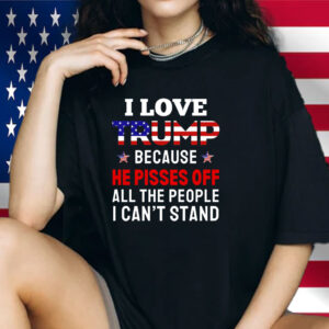 I Love Trump Because He Pisses Off All The People I Can't Stand Shirt