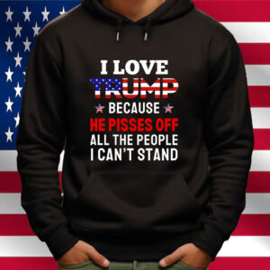 I Love Trump Because He Pisses Off All The People I Can't Stand Shirt