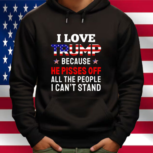 I Love Trump Because He Pisses Off All The People I Can't Stand Shirt
