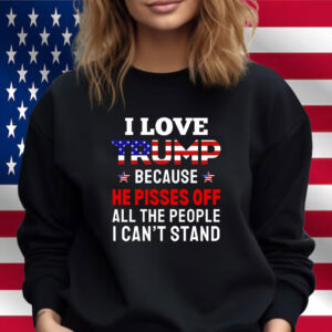 I Love Trump Because He Pisses Off All The People I Can't Stand Shirt