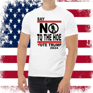 Say No Kamala The Hoe Vote Trump 2024 T Shirt