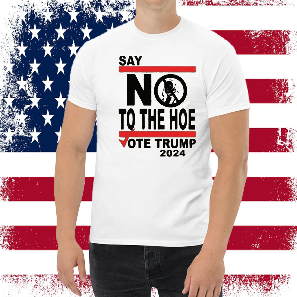 Say No Kamala The Hoe Vote Trump 2024 T Shirt