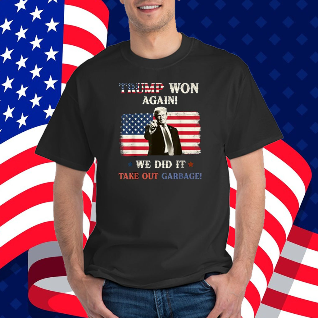 Trump Won Again! We Did It Time to take out Garbage Trump 2024 Shirt