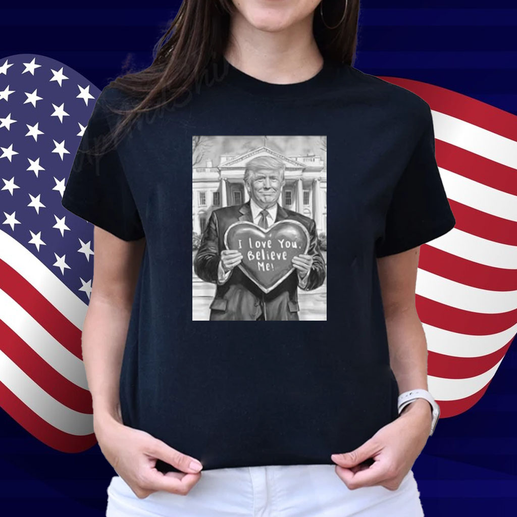Trump Valentine Heart Love Gift Humor I Love You Believe Me Shirt