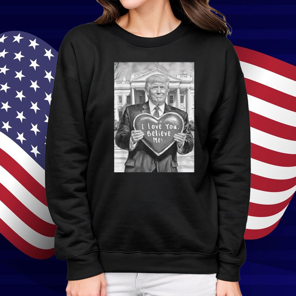 Trump Valentine Heart Love Gift Humor I Love You Believe Me Shirt