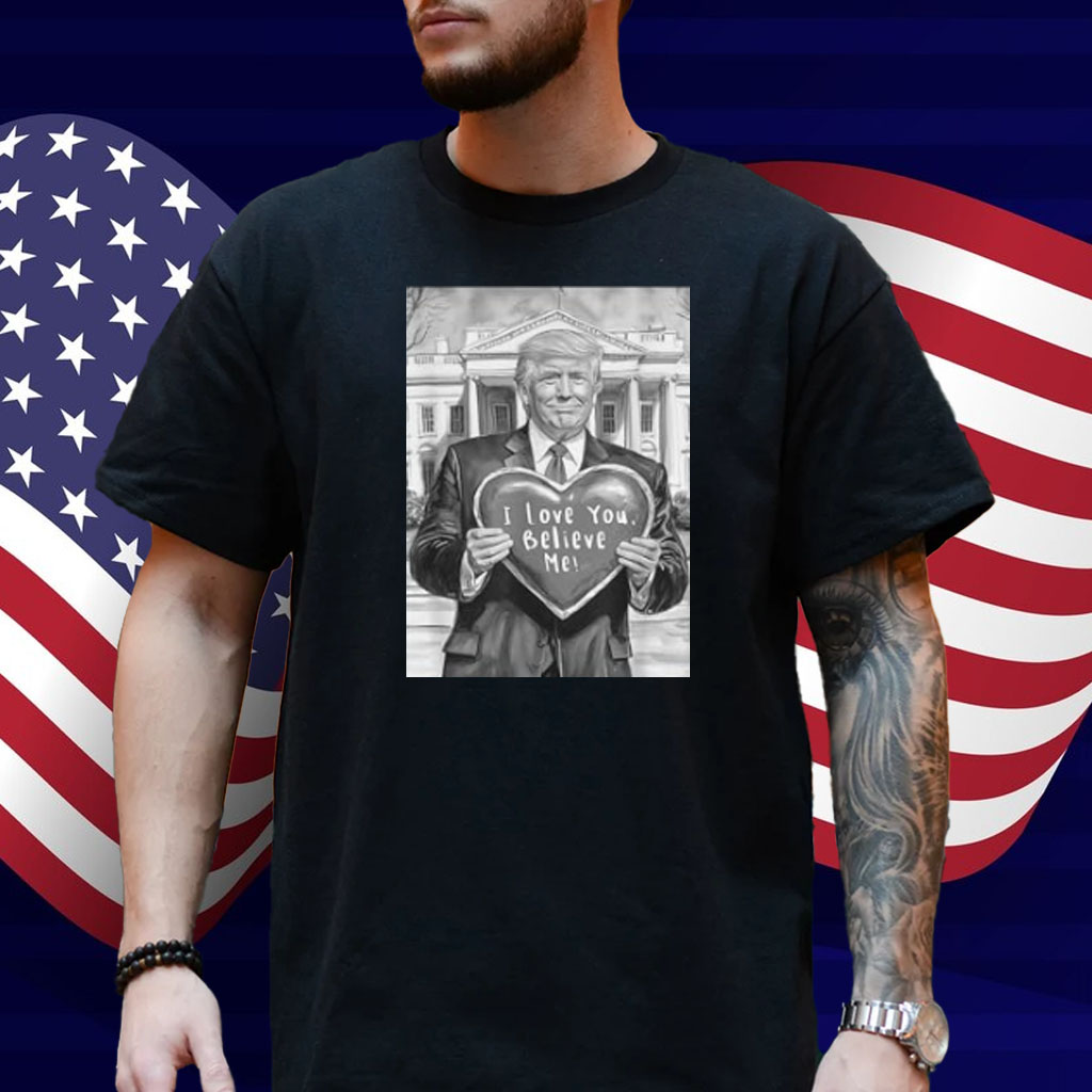 Trump Valentine Heart Love Gift Humor I Love You Believe Me Shirt