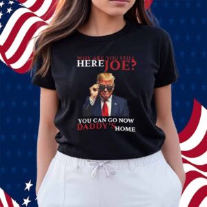 We Are You Still Here Joe You Can Go Now Dadady's Home Shirt
