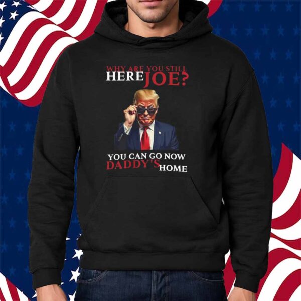 We Are You Still Here Joe You Can Go Now Dadady's Home Shirt