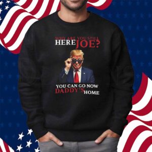 We Are You Still Here Joe You Can Go Now Dadady's Home Shirt