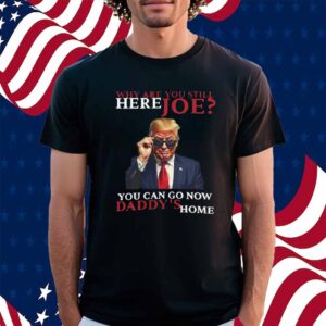 We Are You Still Here Joe You Can Go Now Dadady's Home Shirt