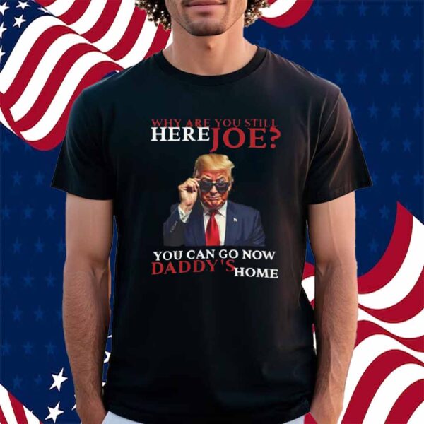 We Are You Still Here Joe You Can Go Now Dadady's Home Shirt